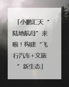 小鹏汇天“陆地航母”来啦！构建“飞行汽车+文旅”新生态