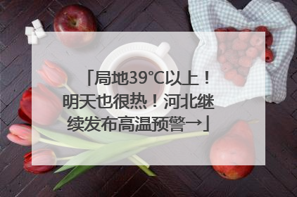 局地39℃以上！明天也很热！河北继续发布高温预警→