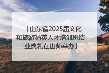 山东省2025届文化和旅游精英人才培训班结业典礼在山师举办