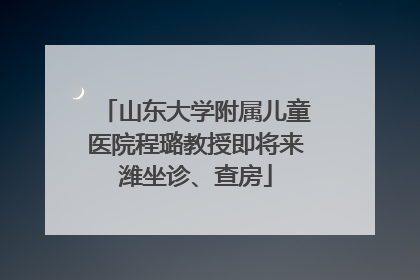 山东大学附属儿童医院程璐教授即将来潍坐诊、查房
