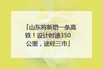 山东将新增一条高铁！设计时速350公里，途经三市
