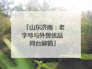 山东济南：老字号与外贸优品同台展销