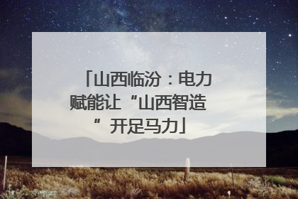 山西临汾：电力赋能让“山西智造”开足马力