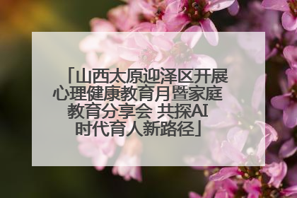 山西太原迎泽区开展心理健康教育月暨家庭教育分享会 共探AI时代育人新路径