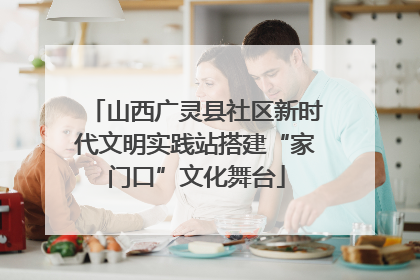 山西广灵县社区新时代文明实践站搭建“家门口”文化舞台