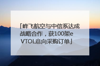 峰飞航空与中信系达成战略合作，获100架eVTOL意向采购订单