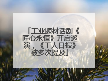 工业题材话剧《匠心永恒》开启巡演，《工人日报》被多次提及