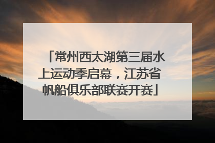 常州西太湖第三届水上运动季启幕，江苏省帆船俱乐部联赛开赛