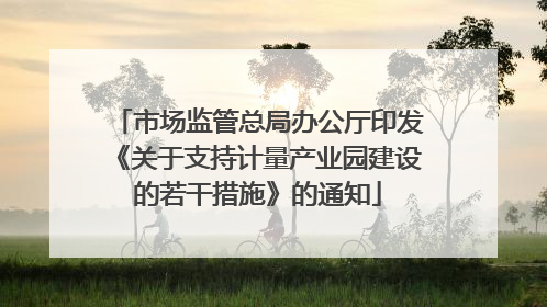 市场监管总局办公厅印发《关于支持计量产业园建设的若干措施》的通知