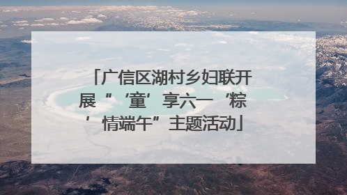 广信区湖村乡妇联开展“‘童’享六一‘粽’情端午”主题活动