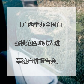 广西举办全国自强模范暨助残先进事迹宣讲报告会