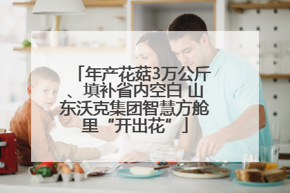 年产花菇3万公斤、填补省内空白 山东沃克集团智慧方舱里“开出花”