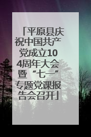 平原县庆祝中国共产党成立104周年大会暨“七一”专题党课报告会召开