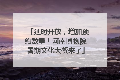 延时开放，增加预约数量！河南博物院暑期文化大餐来了