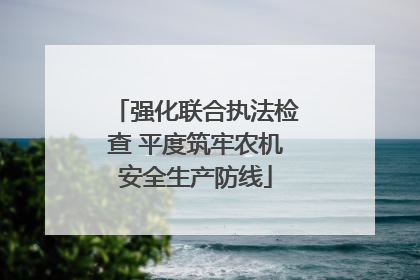 强化联合执法检查 平度筑牢农机安全生产防线