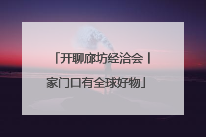 开聊廊坊经洽会丨家门口有全球好物