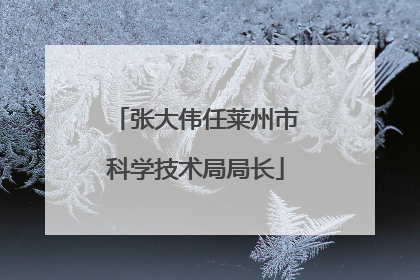 张大伟任莱州市科学技术局局长