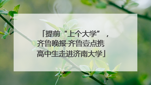 提前“上个大学”，齐鲁晚报·齐鲁壹点携高中生走进济南大学