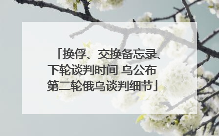换俘、交换备忘录、下轮谈判时间 乌公布第二轮俄乌谈判细节