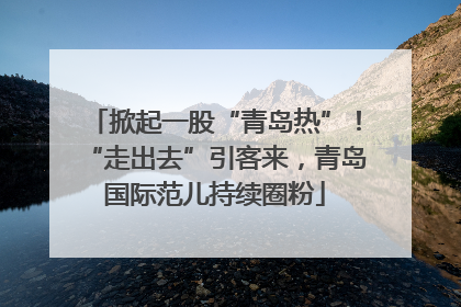 掀起一股“青岛热”！“走出去”引客来，青岛国际范儿持续圈粉