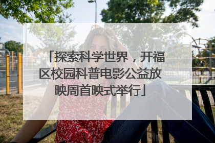 探索科学世界，开福区校园科普电影公益放映周首映式举行