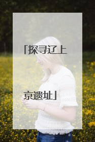 探寻辽上京遗址