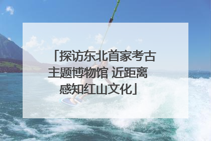 探访东北首家考古主题博物馆 近距离感知红山文化