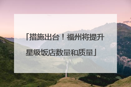 措施出台！福州将提升星级饭店数量和质量