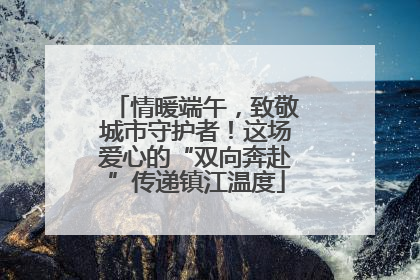 情暖端午，致敬城市守护者！这场爱心的“双向奔赴”传递镇江温度