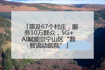 惠及67个村庄，服务10万群众，5G+AI赋能景宁山区“数智流动医院”
