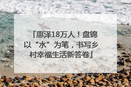 惠泽18万人！盘锦以“水”为笔，书写乡村幸福生活新答卷
