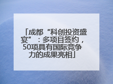 成都“科创投资盛宴”：多项目签约，50项具有国际竞争力的成果亮相