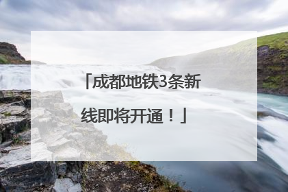 成都地铁3条新线即将开通！