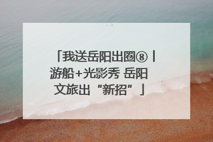 我送岳阳出圈⑧丨游船+光影秀 岳阳文旅出“新招”