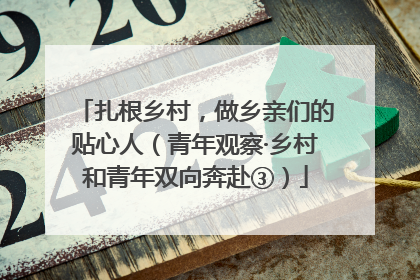 扎根乡村，做乡亲们的贴心人（青年观察·乡村和青年双向奔赴③）
