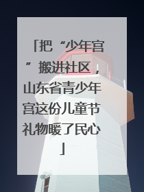把“少年宫”搬进社区，山东省青少年宫这份儿童节礼物暖了民心