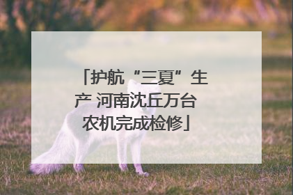 护航“三夏”生产 河南沈丘万台农机完成检修