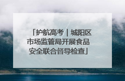 护航高考｜城阳区市场监管局开展食品安全联合督导检查