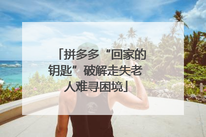 拼多多“回家的钥匙”破解走失老人难寻困境