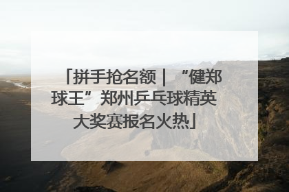 拼手抢名额｜“健郑球王”郑州乒乓球精英大奖赛报名火热