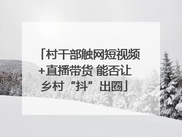 村干部触网短视频+直播带货 能否让乡村“抖”出圈
