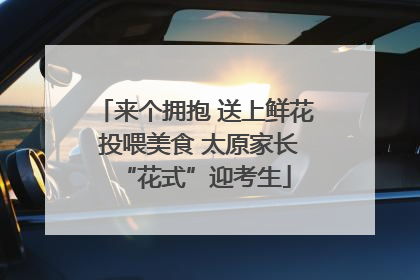 来个拥抱 送上鲜花 投喂美食 太原家长“花式”迎考生