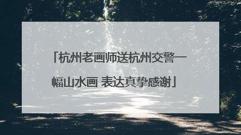 杭州老画师送杭州交警一幅山水画 表达真挚感谢