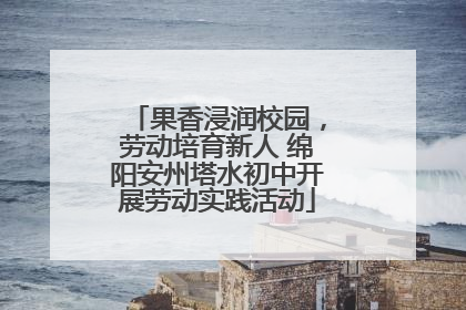 果香浸润校园，劳动培育新人 绵阳安州塔水初中开展劳动实践活动