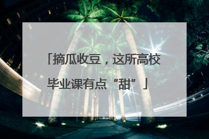 摘瓜收豆，这所高校毕业课有点“甜”