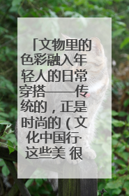 文物里的色彩融入年轻人的日常穿搭——传统的，正是时尚的（文化中国行·这些美 很中国）