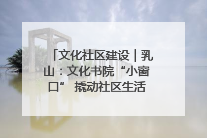 文化社区建设｜乳山：文化书院“小窗口” 撬动社区生活“大幸福”