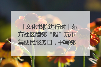 文化书院进行时｜东方社区睦邻“摊”玩市集便民服务日，书写邻里共生新篇章