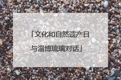 文化和自然遗产日与淄博琉璃对话