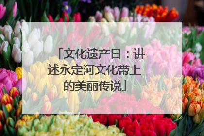 文化遗产日：讲述永定河文化带上的美丽传说